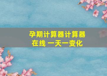 孕期计算器计算器在线 一天一变化